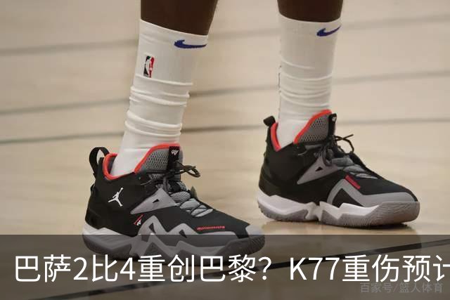 巴萨2比4重创巴黎？K77重伤预计赛季报销，欧冠三连悬了