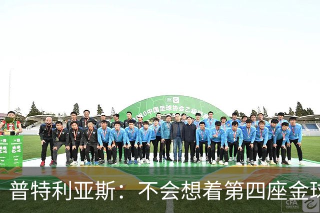 普特利亚斯：不会想着第四座金球，若能再获奖会很开心