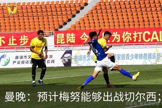 曼晚：预计梅努能够出战切尔西；多古最早11月复出