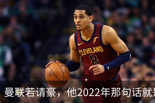 曼联若请豪，他2022年那句话就是条件不是谈判话术