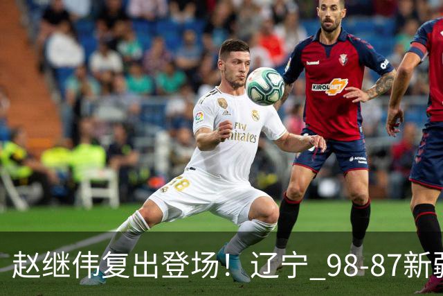 赵继伟复出登场！辽宁 98-87新疆四战全胜 库珀 27+5+11 主导全场
