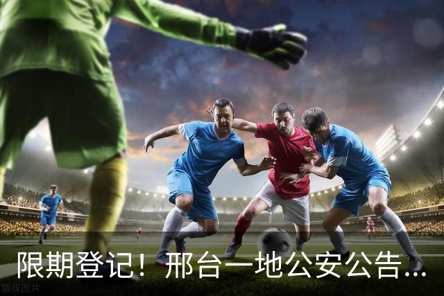 限期登记！邢台一地公安公告...